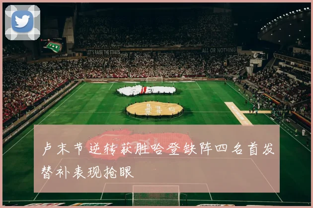 卢末节逆转获胜哈登缺阵四名首发替补表现抢眼