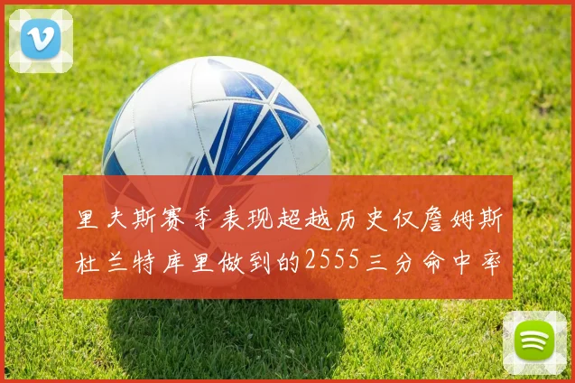 里夫斯赛季表现超越历史仅詹姆斯杜兰特库里做到的2555三分命中率50成就