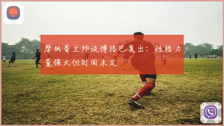摩纳哥主帅谈博格巴复出：性格力量强大但时间未定
