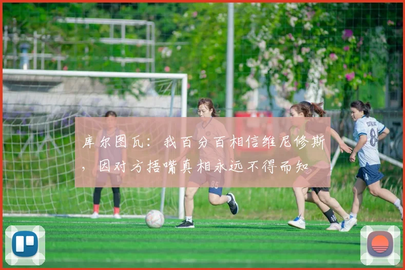 库尔图瓦：我百分百相信维尼修斯，因对方捂嘴真相永远不得而知