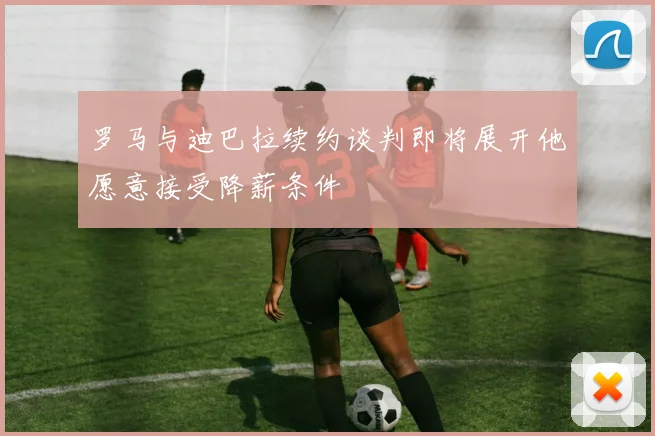 罗马与迪巴拉续约谈判即将展开他愿意接受降薪条件