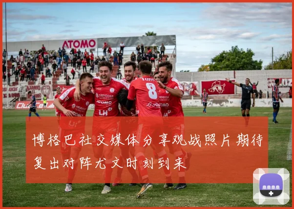 博格巴社交媒体分享观战照片期待复出对阵尤文时刻到来