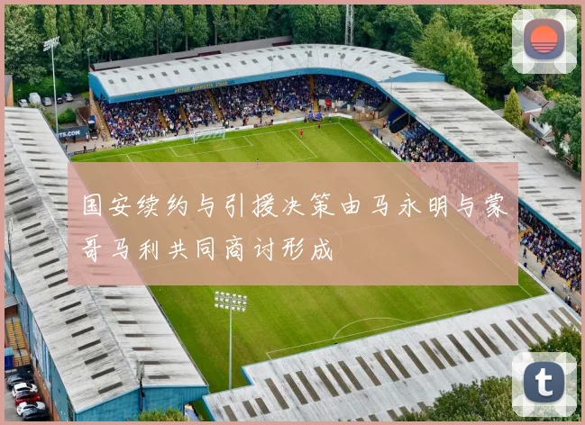 国安续约与引援决策由马永明与蒙哥马利共同商讨形成