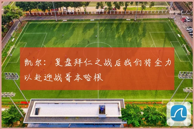 凯尔：复盘拜仁之战后我们将全力以赴迎战哥本哈根