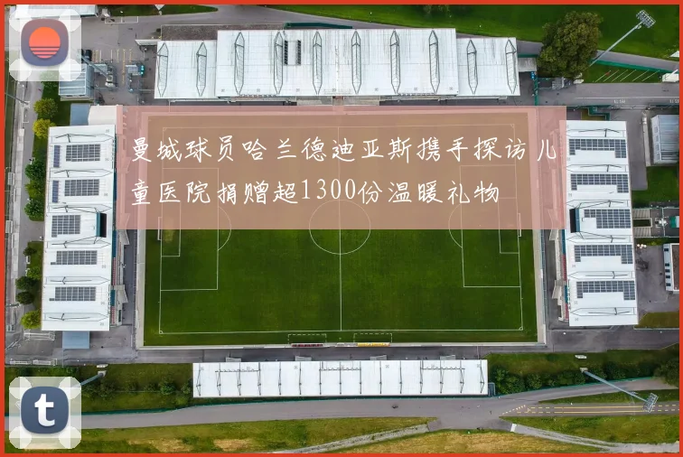 曼城球员哈兰德迪亚斯携手探访儿童医院捐赠超1300份温暖礼物