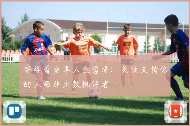 字母哥分享人生哲学：关注支持你的人而非少数批评者